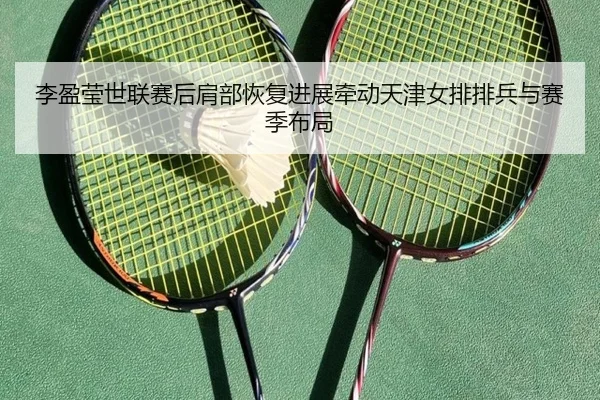 李盈莹世联赛后肩部恢复进展牵动天津女排排兵与赛季布局
