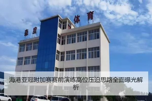 海港亚冠附加赛赛前演练高位压迫思路全面曝光解析